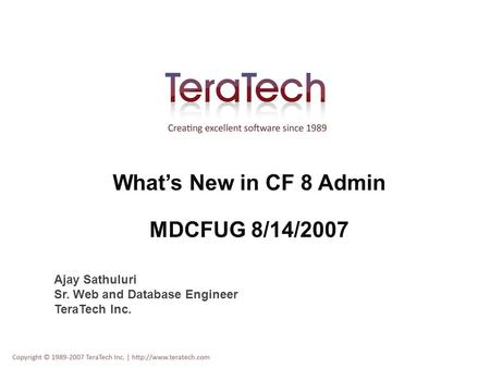 What’s New in CF 8 Admin MDCFUG 8/14/2007 Ajay Sathuluri Sr. Web and Database Engineer TeraTech Inc.