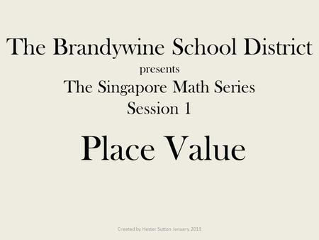 Created by Hester Sutton January 2011 The Brandywine School District presents The Singapore Math Series Session 1 Place Value.