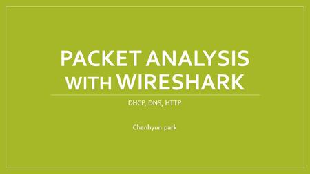 PACKET ANALYSIS WITH WIRESHARK DHCP, DNS, HTTP Chanhyun park.