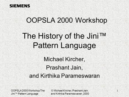 OOPSLA 2000 Workshop The Jini™ Pattern Language © Michael Kircher, Prashant Jain, and Kirthika Parameswaran, 2000 1 The History of the Jini™ Pattern Language.