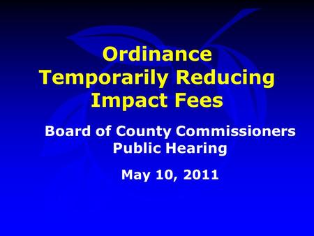 Ordinance Temporarily Reducing Impact Fees Board of County Commissioners Public Hearing May 10, 2011.