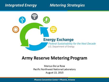 Phoenix Convention Center Phoenix, Arizona Army Reserve Metering Program Integrated EnergyMetering Strategies Marcus De La Rosa Pacific Northwest National.