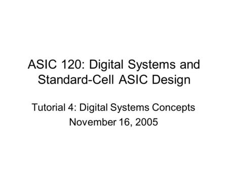 ASIC 120: Digital Systems and Standard-Cell ASIC Design Tutorial 4: Digital Systems Concepts November 16, 2005.