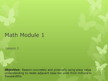 Math Module 1 Lesson 1 Objective: Reason concretely and pictorially using place value understanding to relate adjacent base ten units from millions to.