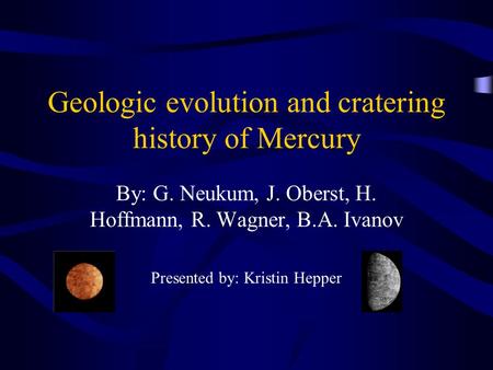 Geologic evolution and cratering history of Mercury By: G. Neukum, J. Oberst, H. Hoffmann, R. Wagner, B.A. Ivanov Presented by: Kristin Hepper.