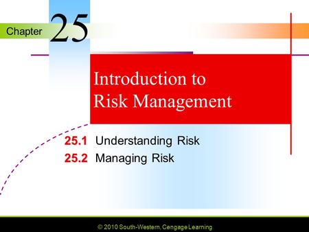 Chapter © 2010 South-Western, Cengage Learning Introduction to Risk Management 25.1 25.1Understanding Risk 25.2 25.2Managing Risk 25.