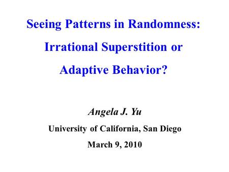 Seeing Patterns in Randomness: Irrational Superstition or Adaptive Behavior? Angela J. Yu University of California, San Diego March 9, 2010.