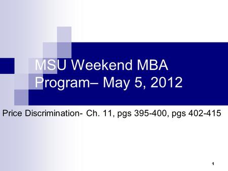 1 MSU Weekend MBA Program– May 5, 2012 Price Discrimination- Ch. 11, pgs 395-400, pgs 402-415.