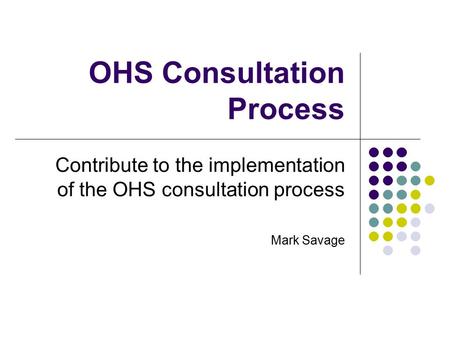 OHS Consultation Process Contribute to the implementation of the OHS consultation process Mark Savage.