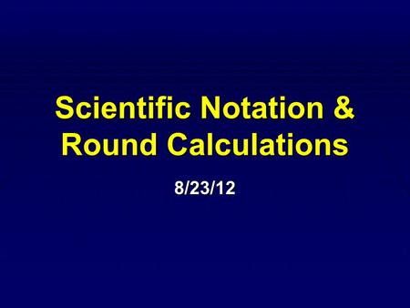 Scientific Notation & Round Calculations 8/23/12.