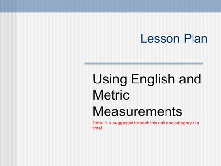 Lesson Plan Using English and Metric Measurements Note: it is suggested to teach this unit one category at a time!