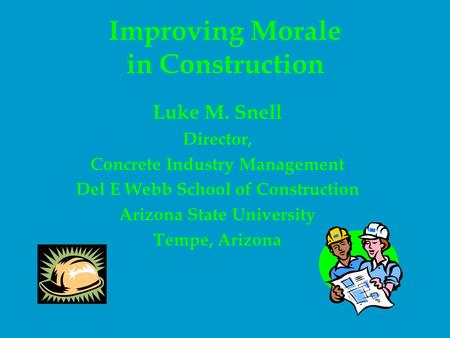 Improving Morale in Construction Luke M. Snell Director, Concrete Industry Management Del E Webb School of Construction Arizona State University Tempe,