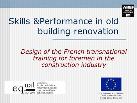 Commission européenne Avec le concours du Fonds Social Européen Skills &Performance in old building renovation Design of the French transnational training.