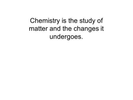 Chemistry is the study of matter and the changes it undergoes.