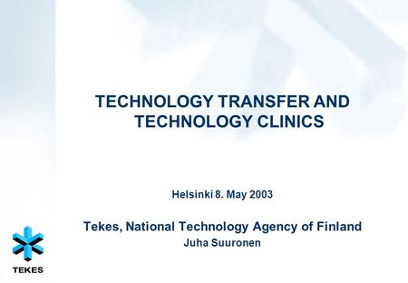 TECHNOLOGY TRANSFER AND TECHNOLOGY CLINICS Helsinki 8. May 2003 Tekes, National Technology Agency of Finland Juha Suuronen.