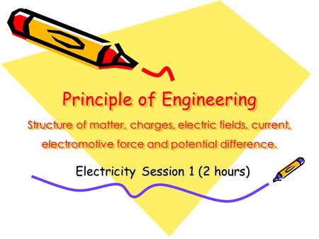 Principle of Engineering Structure of matter, charges, electric fields, current, electromotive force and potential difference. Electricity Session 1 (2.