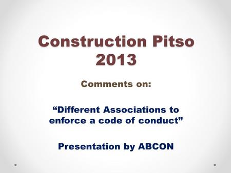 Construction Pitso 2013 Comments on: “Different Associations to enforce a code of conduct” Presentation by ABCON.