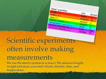 Scientific experiments often involve making measurements We use the metric system in science! We measure length, weight and mass, area and volume, density,