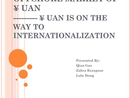 OFFSHORE MARKET OF ¥ UAN --------- ¥ UAN IS ON THE WAY TO INTERNATIONALIZATION Presented By: Qian Gao Zahra Rezapour Lulu Dong.