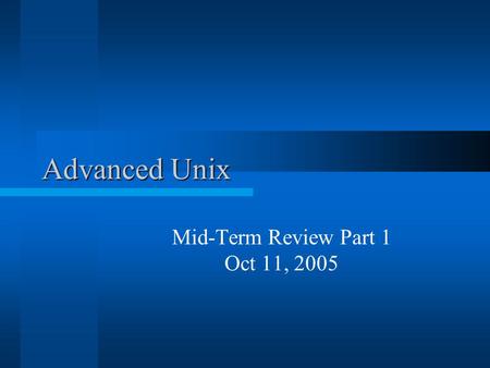 Advanced Unix Mid-Term Review Part 1 Oct 11, 2005.