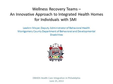 Wellness Recovery Teams – An Innovative Approach to Integrated Health Homes for Individuals with SMI LeeAnn Moyer, Deputy Administrator of Behavioral Health.