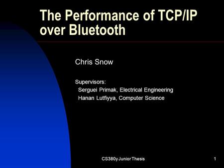 CS380y Junior Thesis1 The Performance of TCP/IP over Bluetooth Chris Snow Supervisors: Serguei Primak, Electrical Engineering Hanan Lutfiyya, Computer.