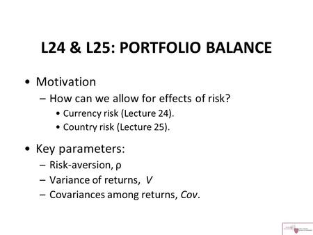 L24 & L25: PORTFOLIO BALANCE Motivation –How can we allow for effects of risk? Currency risk (Lecture 24). Country risk (Lecture 25). Key parameters: –Risk-aversion,