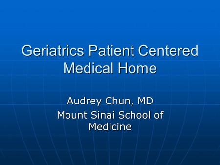 Geriatrics Patient Centered Medical Home Audrey Chun, MD Mount Sinai School of Medicine.