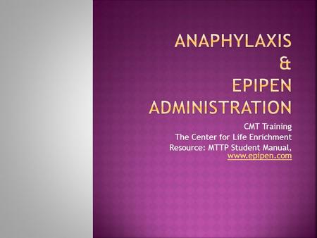 CMT Training The Center for Life Enrichment Resource: MTTP Student Manual, www.epipen.com www.epipen.com.