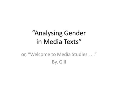 “Analysing Gender in Media Texts” or, “Welcome to Media Studies...” By, Gill.