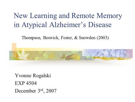 New Learning and Remote Memory in Atypical Alzheimer’s Disease Yvonne Rogalski EXP 4504 December 3 rd, 2007 Thompson, Beswick, Foster, & Snowden (2003)