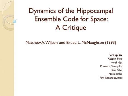 Dynamics of the Hippocampal Ensemble Code for Space: A Critique Matthew A. Wilson and Bruce L. McNaughton (1993) Group B2 Katelyn Pirie Koral Neil Praveena.