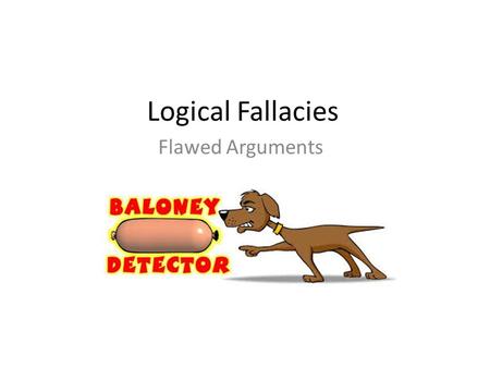 Flawed Arguments Logical Fallacies. Logical Fallacies… Flaws in an argument Often subtle Learning to recognize these will – Strengthen your own arguments.