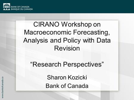 CIRANO Workshop on Macroeconomic Forecasting, Analysis and Policy with Data Revision “Research Perspectives” Sharon Kozicki Bank of Canada.