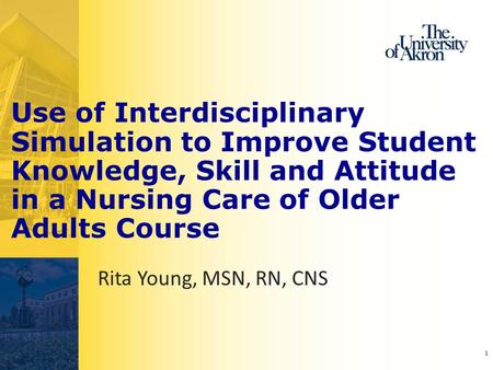 1 Use of Interdisciplinary Simulation to Improve Student Knowledge, Skill and Attitude in a Nursing Care of Older Adults Course Rita Young, MSN, RN, CNS.