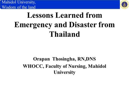 Lessons Learned from Emergency and Disaster from Thailand Orapan Thosingha, RN,DNS WHOCC, Faculty of Nursing, Mahidol University Mahidol University, Wisdom.