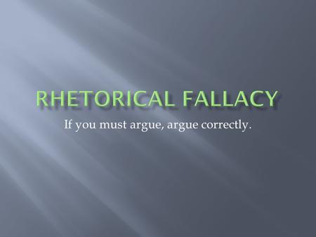 If you must argue, argue correctly.. A solid argument is based on three key appeals:  Ethos (appeals to the sense of right and wrong)  Pathos (emotional.