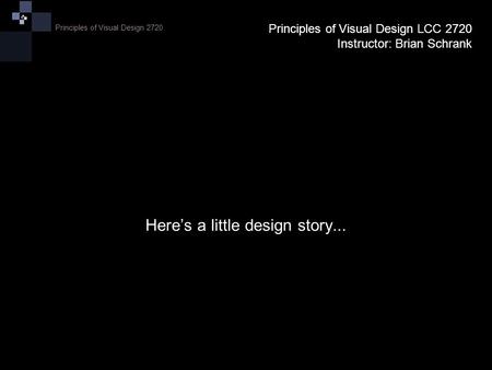 Principles of Visual Design 2720 Here’s a little design story... Principles of Visual Design LCC 2720 Instructor: Brian Schrank.