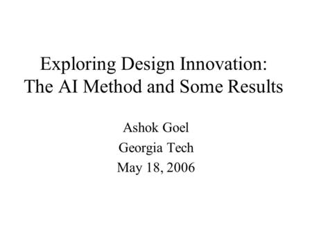 Exploring Design Innovation: The AI Method and Some Results Ashok Goel Georgia Tech May 18, 2006.