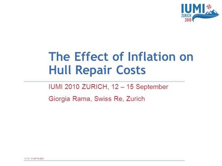 12 TO 15 SEPTEMBER The Effect of Inflation on Hull Repair Costs IUMI 2010 ZURICH, 12 – 15 September Giorgia Rama, Swiss Re, Zurich.