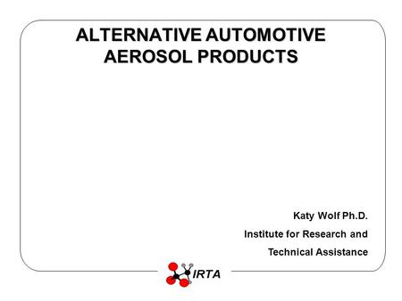 ALTERNATIVE AUTOMOTIVE AEROSOL PRODUCTS Katy Wolf Ph.D. Institute for Research and Technical Assistance.