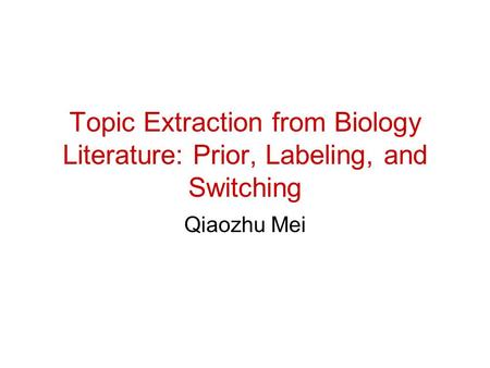 Topic Extraction from Biology Literature: Prior, Labeling, and Switching Qiaozhu Mei.