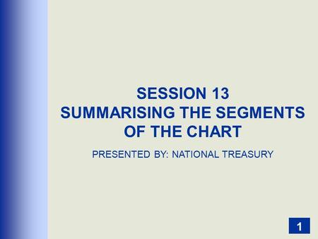 1 SESSION 13 SUMMARISING THE SEGMENTS OF THE CHART PRESENTED BY: NATIONAL TREASURY.