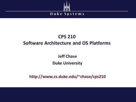 D u k e S y s t e m s CPS 210 Software Architecture and OS Platforms Jeff Chase Duke University