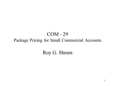 1 COM - 29 Package Pricing for Small Commercial Accounts Roy G. Shrum.