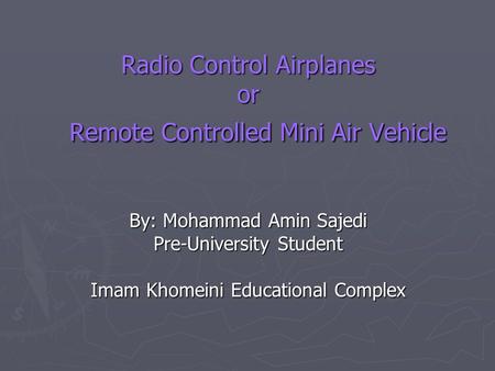 Radio Control Airplanes or Remote Controlled Mini Air Vehicle By: Mohammad Amin Sajedi Pre-University Student Imam Khomeini Educational Complex.