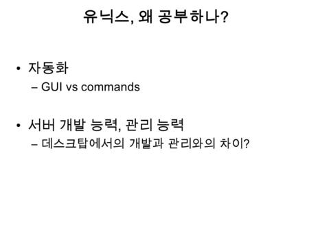 유닉스, 왜 공부하나 ? 자동화 –GUI vs commands 서버 개발 능력, 관리 능력 – 데스크탑에서의 개발과 관리와의 차이 ?