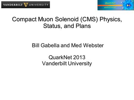 Compact Muon Solenoid (CMS) Physics, Status, and Plans Bill Gabella and Med Webster QuarkNet 2013 Vanderbilt University.