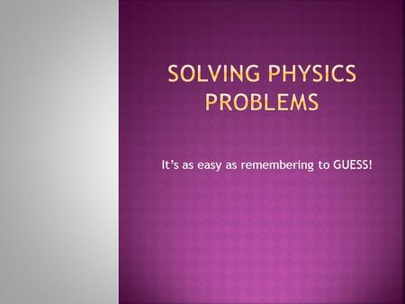 It’s as easy as remembering to GUESS!.  Write down the information that is given in the problem.  You must write the variable, the number and the units.