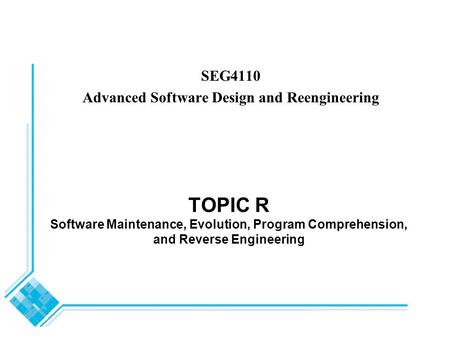 TOPIC R Software Maintenance, Evolution, Program Comprehension, and Reverse Engineering SEG4110 Advanced Software Design and Reengineering.